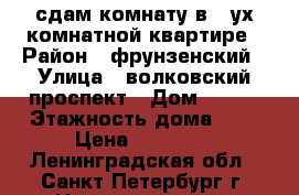 сдам комнату в -2ух комнатной квартире › Район ­ фрунзенский › Улица ­ волковский проспект › Дом ­ 122 › Этажность дома ­ 3 › Цена ­ 12 000 - Ленинградская обл., Санкт-Петербург г. Недвижимость » Квартиры аренда   . Ленинградская обл.,Санкт-Петербург г.